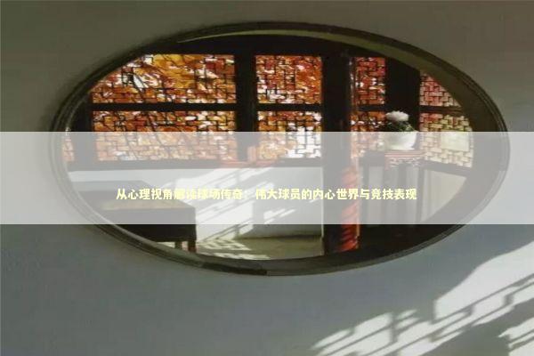 从心理视角解读球场传奇：伟大球员的内心世界与竞技表现 体育新闻