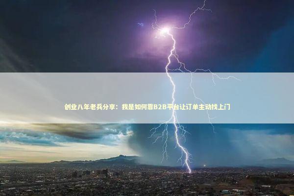 创业八年老兵分享：我是如何靠B2B平台让订单主动找上门