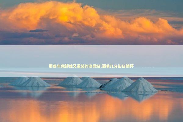 那些年我卸载又重装的老网站,藏着几分旧日情怀 那些年我卸载又重装的老网站,藏着几分旧日情怀 IT技术