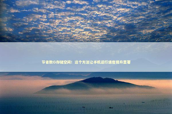 节省数G存储空间!这个方法让手机运行速度提升显著 节省数G存储空间!这个方法让手机运行速度提升显著 手机评测